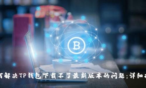 如何解决TP钱包下载不了最新版本的问题：详细指南