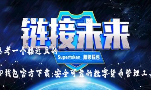 思考一个接近且的  

TP钱包官方下载：安全可靠的数字货币管理工具