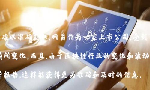 关于网易区块链的具体资金情况，包括其在区块链领域的投资、资产、项目估值等信息，通常是不公开的或难以准确获取。网易作为一家上市公司，受到了财务报告和披露要求的约束，但其子公司或业务部门在区块链方面的具体财务细节并不总是详细列出。

例如，网易可能会投资于多个区块链项目，但具体的投资金额和这些项目的当前估值可能在不同的时间有所变化。而且，由于区块链行业的变化和波动，相关的财务反馈也可能不断调整。

如果你想了解网易在区块链行业的表现或发展动态，建议关注其财务报告及公告，或查阅相关新闻和分析报告。这样能获得更为准确和及时的信息。