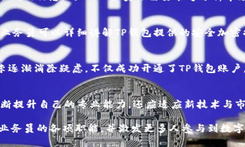 在介绍TP钱包业务员时，可以遵循以下大纲来确保内容的全面性和吸引力。此大纲将涵盖TP钱包的功能、业务员的角色、他们所需的技能和知识、以及与用户的互动方式等方面。

### 大纲

1. TP钱包概述
介绍TP钱包的背景，发展历程和其在数字资产管理中的重要性。

2. TP钱包的主要功能
详细说明TP钱包的主要功能，例如数字货币存储、交易和管理等。

3. TP钱包业务员的角色
解析TP钱包业务员的主要职责，包括客户服务、技术支持和市场推广。

4. TP钱包业务员所需技能
探讨TP钱包业务员需要掌握的技能，如区块链知识、沟通能力和市场趋势分析。

5. 与用户的互动方式
描述TP钱包业务员如何与客户建立信任关系并提供优质服务。

6. 成功案例分享
介绍一些成功的TP钱包业务员案例，展示他们如何帮助用户实现资产管理目标。

7. 未来发展方向
探讨TP钱包及其业务员在数字资产管理未来趋势中的作用。

### 详细内容

#### 1. TP钱包概述
在数字经济迅速发展的今天，TP钱包作为一种新型的数字资产管理解决方案，逐渐走进了人们的生活。TP钱包的开发团队经过数年的不断努力，最终推出了这一安全、高效的数字钱包，以满足用户对数字资产高效管理的需求。TP钱包不仅支持主流数字货币的存储与交易，同时还提供了丰富的功能，如资产查询、行情分析等，使其成为用户偏爱的选择。

#### 2. TP钱包的主要功能
TP钱包的功能多样，使其在众多数字钱包中脱颖而出。首先，它支持多种数字货币的存储，用户可以方便地管理自己的资产。同时，TP钱包提供实时的市场价格更新，用户随时都可以掌握自己的投资动态。此外，TP钱包还支持安全的交易功能，确保用户的资金可以安全转移。用户只需简单几步，便可轻松完成交易，享受投资的乐趣。

#### 3. TP钱包业务员的角色
TP钱包的业务员扮演着不可或缺的角色。他们是用户与TP钱包之间的桥梁，负责为用户提供信息支持和解决方案。无论是刚接触数字货币的新手还是经验丰富的投资者，业务员都需要耐心地解答用户的疑问，并指导他们如何高效使用TP钱包。除此之外，业务员还需要根据市场变化，给出专业的投资建议，帮助用户作出明智的决策。

#### 4. TP钱包业务员所需技能
成为一名优秀的TP钱包业务员不仅需要对数字货币有深入的了解，还需要具备良好的沟通能力和市场敏锐度。他们需要不断学习最新的区块链技术，以便在与用户交流时能够提供准确的信息。同时，业务员还需要能够分析市场走势，帮助用户找到最佳的投资时机。此外，拥有一定的销售技巧也非常重要，这将直接影响到用户的满意度和信任感。

#### 5. 与用户的互动方式
TP钱包业务员与用户的互动方式直接影响到服务质量。在与用户交流时，业务员需要倾听用户的需求与困惑，提供量身定制的解决方案。例如，当一位用户询问如何安全存储资产时，业务员可以详细讲解TP钱包提供的安全加密措施，同时分享一些个人使用的安全建议。此外，业务员还可以通过定期的线上讲座或线下沙龙，增加与用户的互动，增强用户的信任感。

#### 6. 成功案例分享
让我们来看几个成功的案例，深入了解TP钱包业务员是如何帮助用户的。一位名叫小李的用户，在接触TP钱包前对于数字货币持有怀疑态度。在业务员的耐心讲解和细致指导下，小李逐渐消除疑虑，不仅成功开通了TP钱包账户，还开始进行小额投资。在业务员的帮助下，小李的投资逐渐获利，现在他已经是TP钱包的忠实用户，甚至推荐给了身边的朋友。这个案例充分说明了优秀业务员在用户心中的重要性。

#### 7. 未来发展方向
随着数字经济的不断演进，TP钱包和其业务员的角色也将发生变化。未来，数字货币的普及将吸引更多用户加入，业务员的需求也将随之增加。在这个过程中，TP钱包业务员不仅要不断提升自己的专业能力，还应适应新技术与市场需求的变化，以便更好地服务用户。预计TP钱包在功能上将继续创新，为用户提供更加便捷、智能的资产管理方案。

通过以上内容，我们可以看出TP钱包业务员在数字资产管理中的重要作用，以及他们如何通过专业技能和耐心服务为用户创造价值。希望这篇文章能够帮助读者更好地理解TP钱包业务员的各项职能，并激发更多人参与到数字资产投资的浪潮中。