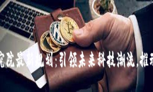 区块链研究院最新规划：引领未来科技潮流，推动应用落地