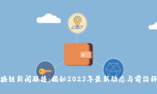 区块链新闻联播：揭秘2023年最新动态与前沿科技