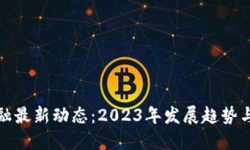 区块链金融最新动态：2023年发展趋势与市场机遇