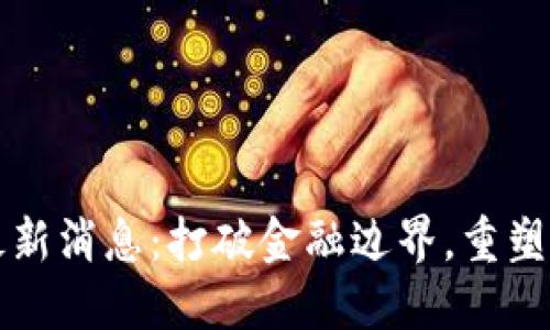 中东区块链最新消息：打破金融边界，重塑全球数字经济