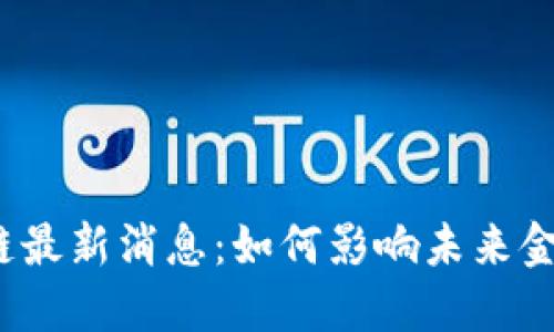 2023年区块链最新消息：如何影响未来金融与技术发展