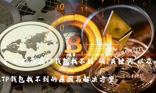 以下是关于“Aleo币在TP钱包找不到”的、关键词，以及内容大纲。

Aleo币在TP钱包找不到的原因与解决方案