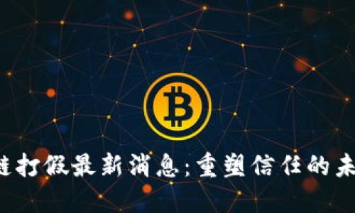 2023年区块链打假最新消息：重塑信任的未来与市场潜力