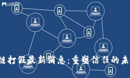 2023年区块链打假最新消息：重塑信任的未来与市场潜力