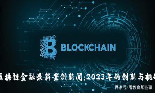 区块链金融最新案例新闻：2023年的创新与挑战