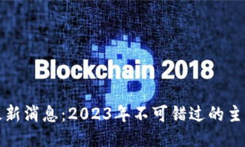 区块链社区最新消息：2023年不可错过的主要动态与趋势