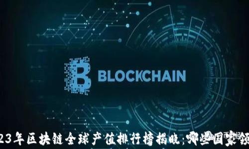 
2023年区块链全球产值排行榜揭晓：哪些国家领跑？