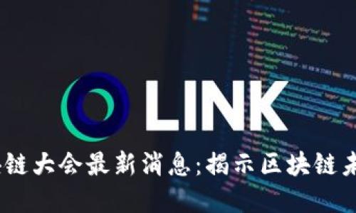 2023年世界区块链大会最新消息：揭示区块链未来的趋势与机会