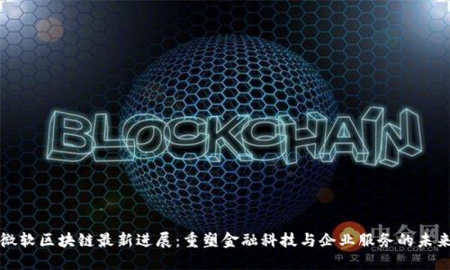 微软区块链最新进展：重塑金融科技与企业服务的未来