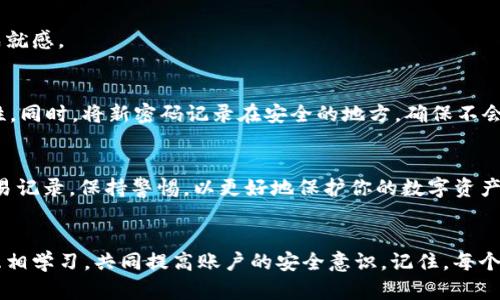 如何修改TP钱包密码：一步步教你安全更换账户密码/
TP钱包, 修改密码, 数字钱包, 安全设置/guanjianci

引言
在数字货币时代，安全性无疑是每个投资者心中最大的 concern，而钱包密码则是保护数字资产的第一道防线。TP钱包不仅以其便捷的操作和多功能性受到用户喜爱，其安全性也同样得到保障。不过，随着使用时间的推移，或许因为安全需要、或是个人信息泄露等原因，你会考虑修改TP钱包的密码。本文将为你详细介绍如何安全、高效地修改TP钱包密码。

第一步：确保你的账户安全
在修改TP钱包密码之前，确保账户的安全性非常重要。想象一下，阳光洒在你舒适的客厅，手中拿着手机，指尖轻触着屏幕时，不妨回顾一下近期的交易记录，确认没有异常转账。你可以通过以下几种方式确保账户安全：
ul
    li定期检查账户的交易记录，确保没有任何不明交易。/li
    li启用双重认证功能，增加安全层次。/li
    li确保你的手机和APP的安全，没有被植入任何恶意软件。/li
/ul

第二步：打开TP钱包App
找到手机中的TP钱包App，点击开启。在登录页面，你需要输入当前的密码以进入账户。在这里，请仔细确认您的登陆信息，避免输入错误导致的登陆失败。

第三步：进入设置选项
成功登录后，界面会显示你的数字资产概览。在屏幕右上角，你会看到一个设置的图标，通常是一个齿轮或三条横线的标志。点击这个图标，进入账户的设置页面。

第四步：选择修改密码
在设置页面中，找到“安全设置”或者“账户安全”选项。在这个区域，通常会有“修改密码”或者“更改密码”的按钮。点击它，进入修改密码的界面。

第五步：输入当前密码
在这里需要你再次输入当前的账户密码，以确保你是合法的账户持有者。阳光从窗外洒入，让你的指尖轻轻划过屏幕，认真核对输入的每一个字符。确保没有遗漏或打错。

第六步：设置新密码
接下来，系统会要求你输入新的账户密码。在这一刻，记得选择一个复杂且不易破解的密码。通常建议使用不少于8个字符，包含大小写字母、数字和符号的信息。把它写在纸上，慢慢设想如何将这个信息妥善保管。阳光透过窗帘，一切都显得格外宁静。
为了帮助你更好地设置密码，可以考虑以下几个小技巧：
ul
    li避免使用生日、身份证号等常见信息。/li
    li考虑使用短语而非简单单词，比如“Sunshine@Everyday2023”。/li
    li定期更换密码，每三个月为佳。/li
/ul

第七步：确认新密码
在你输入完新密码后，系统通常会要求你在另一个输入框中再次确认这个新密码。这是为了确保你没有输入错误。细心是安全的最佳伴侣，当你按下“确认”按钮时，轻轻松一口气，心中默默祈祷一切顺利。

第八步：完成修改
一切确认无误后，点击“完成”或者“保存”按钮。此时，系统可能会提示你修改成功的信息。阳光透过树叶，洒落在你的手指上，你的指尖轻轻滑动，心中充满成就感。

第九步：再次检查和记录
修改完成后，不妨退出账户，然后重新登录一次，确认新密码确实生效。在这个瞬间，阳光照在桌面上，留下一个清晰的影子，提醒着你定期更新密码的重要性。同时，将新密码记录在安全的地方，确保不会忘记。

总结
通过以上过程，你已经成功修改了TP钱包的密码。在数字货币的世界里，维护好自己的账户安全是每个人的责任。在未来的日子里，时常检查账户状态和交易记录，保持警惕，以更好地保护你的数字资产。希望这篇指南能够帮助到你，让你在使用TP钱包的过程中心中有数，无忧无虑。

附加提示
在现实生活中，当我们在阳光明媚的日子里与朋友出门聊天时，不妨也聊聊数字资产和钱包安全的问题。这样的交流不仅能增加朋友间的情感连结，还能互相学习，共同提高账户的安全意识。记住，每个人都是自己财富的小管家，时刻保持警惕，才能让金钱为我们工作而不是让我们为金钱奔波。