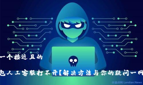 思考一个接近且的

TP钱包人工客服打不开？解决方法与你的疑问一网打尽