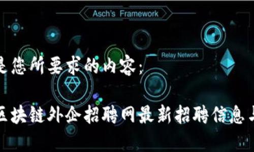 以下是您所要求的内容：

深圳区块链外企招聘网最新招聘信息与机会