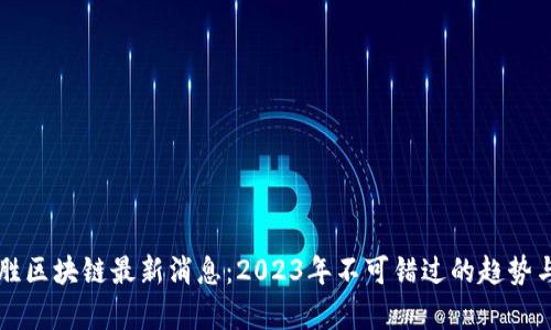 马启胜区块链最新消息：2023年不可错过的趋势与动态