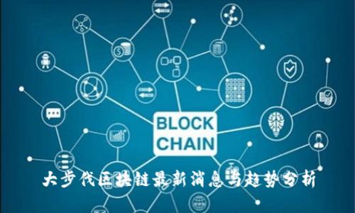 大步伐区块链最新消息与趋势分析