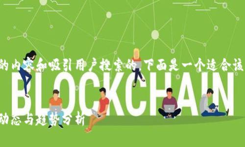 为了帮助您创作的内容和吸引用户搜索的，下面是一个适合该主题的详细格式：

（）: 
朱波区块链最新动态与趋势分析