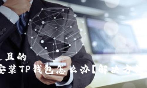 思考一个接近且的  
苹果13无法安装TP钱包怎么办？解决方法与技巧大揭秘